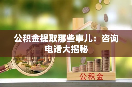 安远公积金提取那些事儿：咨询电话大揭秘