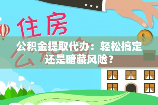安远公积金提取代办：轻松搞定还是暗藏风险？