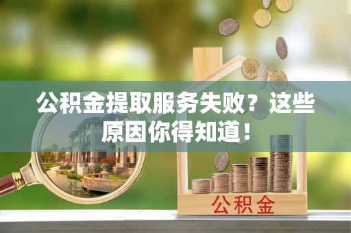 安远公积金提取服务失败？这些原因你得知道！