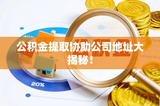 安远公积金提取协助公司地址大揭秘！