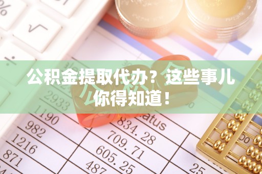 安远公积金提取代办？这些事儿你得知道！