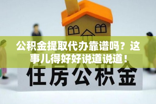 安远公积金提取代办靠谱吗？这事儿得好好说道说道！