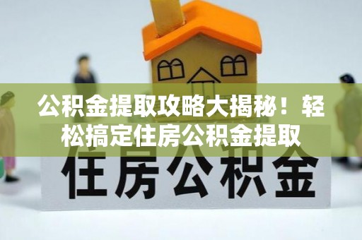 安远公积金提取攻略大揭秘！轻松搞定住房公积金提取