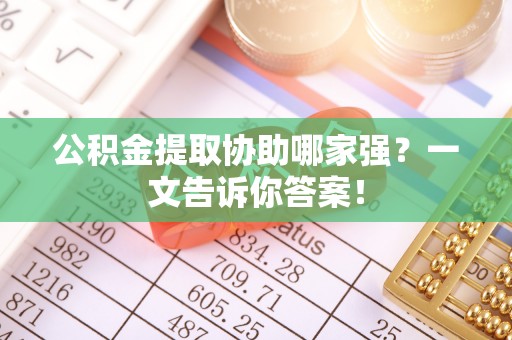 安远公积金提取协助哪家强？一文告诉你答案！