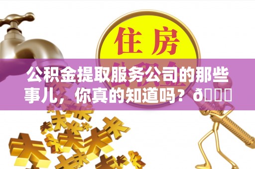 安远公积金提取服务公司的那些事儿，你真的知道吗？😎