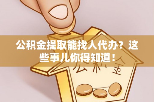 安远公积金提取能找人代办？这些事儿你得知道！