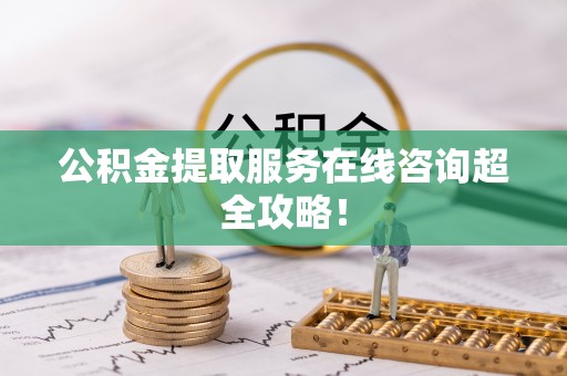 安远公积金提取服务在线咨询超全攻略！