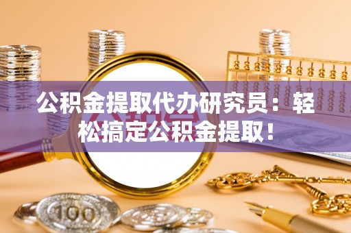安远公积金提取代办研究员：轻松搞定公积金提取！