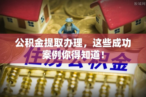 安远公积金提取办理，这些成功案例你得知道！