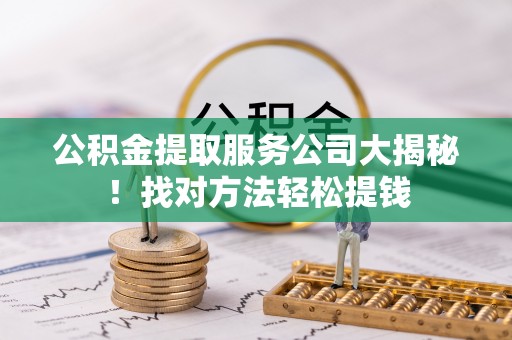 安远公积金提取服务公司大揭秘！找对方法轻松提钱