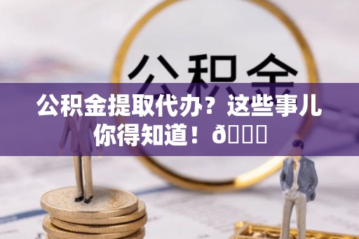 安远公积金提取代办？这些事儿你得知道！😎