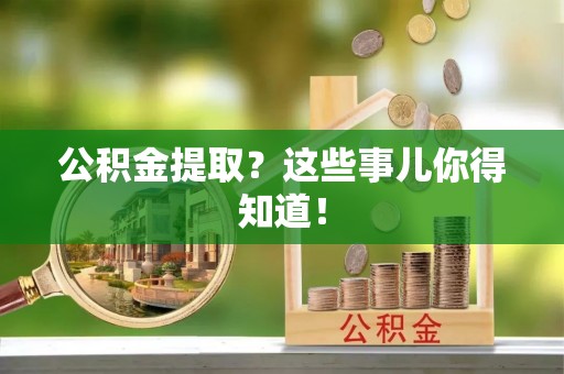 安远公积金提取？这些事儿你得知道！