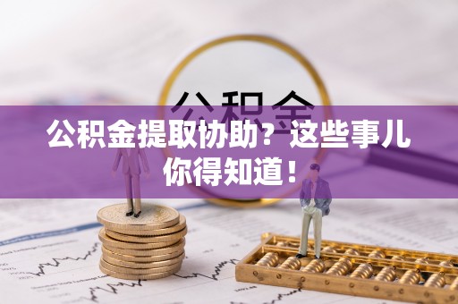 安远公积金提取协助？这些事儿你得知道！