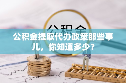 安远公积金提取代办政策那些事儿，你知道多少？