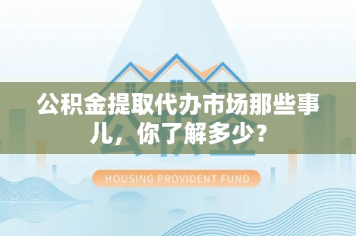 安远公积金提取代办市场那些事儿，你了解多少？