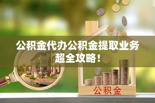 安远公积金代办公积金提取业务超全攻略！