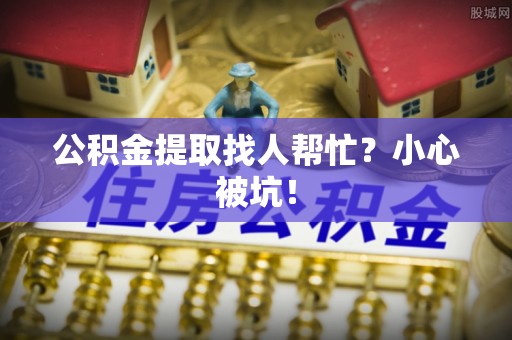 安远公积金提取找人帮忙？小心被坑！