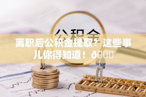 安远离职后公积金提取？这些事儿你得知道！😎
