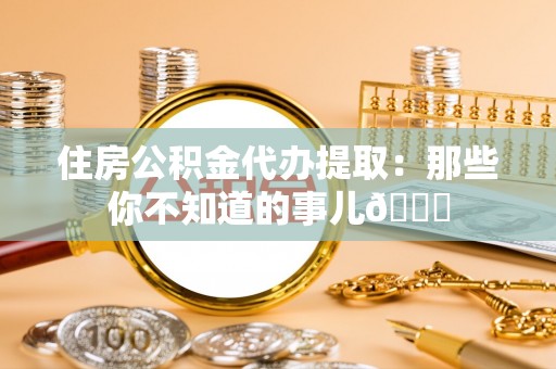 安远住房公积金代办提取：那些你不知道的事儿😎