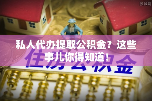 安远私人代办提取公积金？这些事儿你得知道！