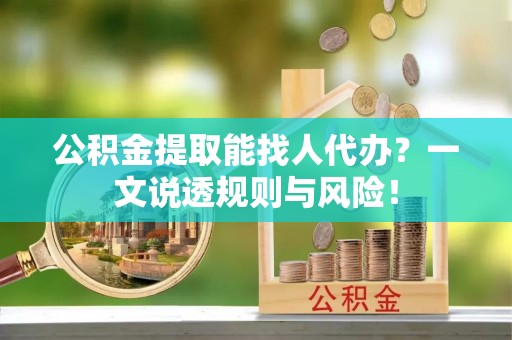 安远公积金提取能找人代办？一文说透规则与风险！