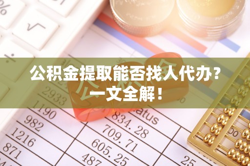 安远公积金提取能否找人代办？一文全解！
