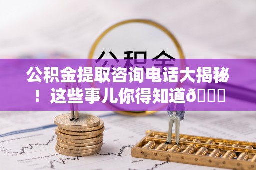 安远公积金提取咨询电话大揭秘！这些事儿你得知道😎