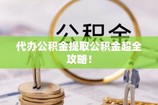 安远代办公积金提取公积金超全攻略！