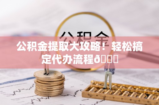 安远公积金提取大攻略！轻松搞定代办流程😎