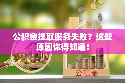 安远公积金提取服务失败？这些原因你得知道！