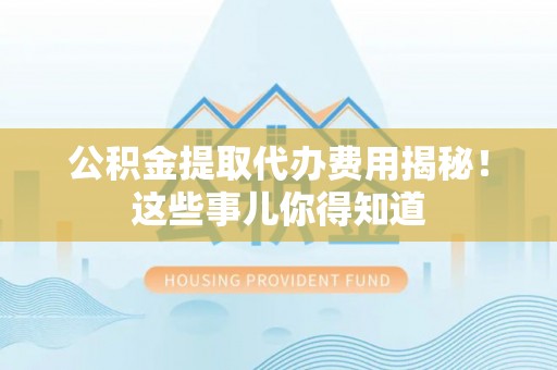 安远公积金提取代办费用揭秘！这些事儿你得知道