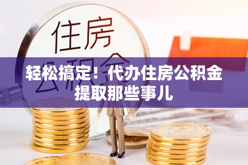 安远轻松搞定！代办住房公积金提取那些事儿
