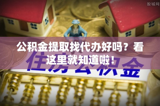 安远公积金提取找代办好吗？看这里就知道啦！