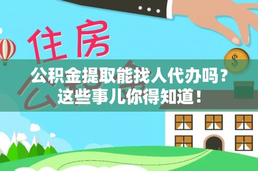 安远公积金提取能找人代办吗？这些事儿你得知道！