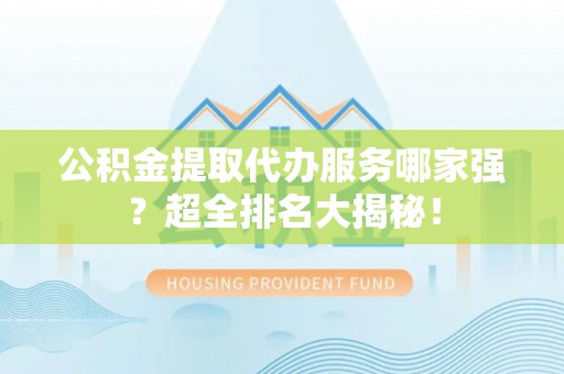 安远公积金提取代办服务哪家强？超全排名大揭秘！