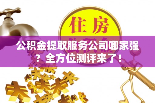 安远公积金提取服务公司哪家强？全方位测评来了！