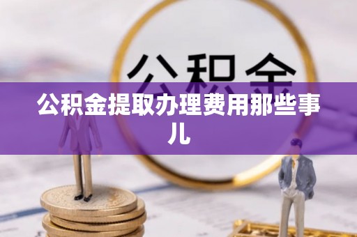 安远公积金提取办理费用那些事儿