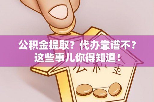 安远公积金提取？代办靠谱不？这些事儿你得知道！