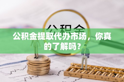 安远公积金提取代办市场，你真的了解吗？