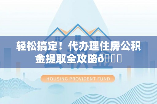 安远轻松搞定！代办理住房公积金提取全攻略😎