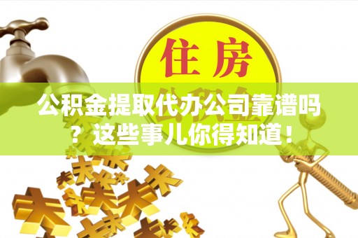 安远公积金提取代办公司靠谱吗？这些事儿你得知道！