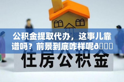 安远公积金提取代办，这事儿靠谱吗？前景到底咋样呢😏
