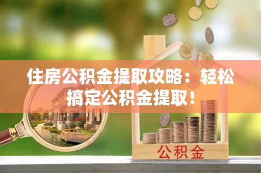 安远住房公积金提取攻略：轻松搞定公积金提取！