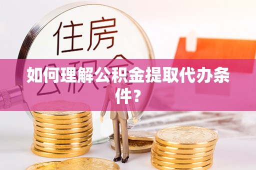 安远如何理解公积金提取代办条件？