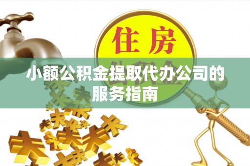 安远小额公积金提取代办公司的服务指南